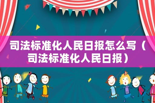 司法標準化人民日報怎么寫（司法標準化人民日報）