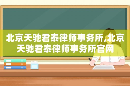 北京天馳君泰律師事務(wù)所,北京天馳君泰律師事務(wù)所官網(wǎng)