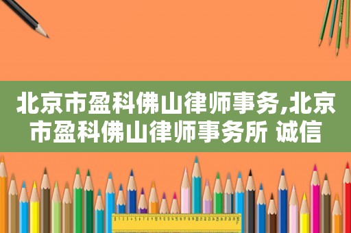 北京市盈科佛山律師事務,北京市盈科佛山律師事務所 誠信