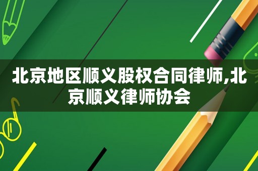 北京地區(qū)順義股權(quán)合同律師,北京順義律師協(xié)會(huì)