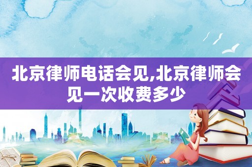 北京律師電話會見,北京律師會見一次收費多少
