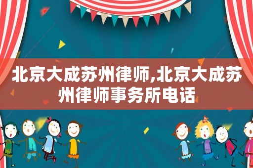 北京大成蘇州律師,北京大成蘇州律師事務(wù)所電話