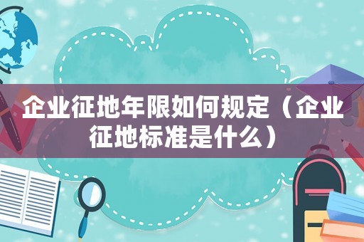 企業征地年限如何規定（企業征地標準是什么）
