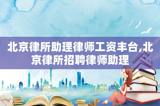 北京律所助理律師工資豐臺,北京律所招聘律師助理