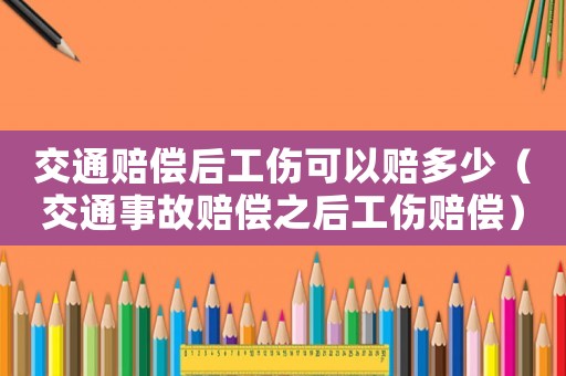 交通賠償后工傷可以賠多少（交通事故賠償之后工傷賠償）