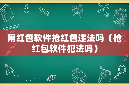 用紅包軟件搶紅包違法嗎（搶紅包軟件犯法嗎）