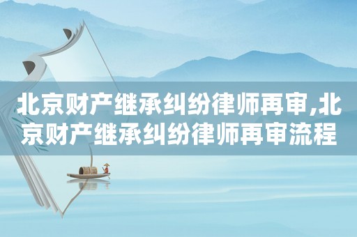 北京財(cái)產(chǎn)繼承糾紛律師再審,北京財(cái)產(chǎn)繼承糾紛律師再審流程
