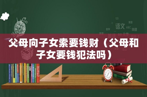 父母向子女索要錢財（父母和子女要錢犯法嗎）