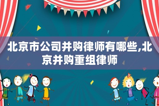 北京市公司并購律師有哪些,北京并購重組律師