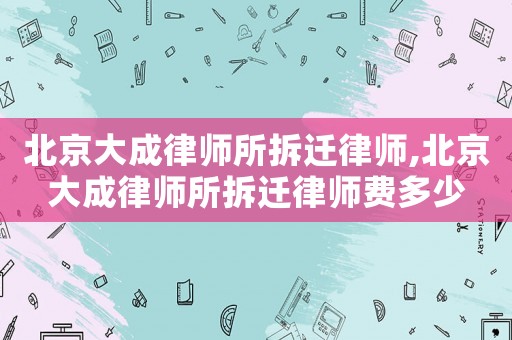北京大成律師所拆遷律師,北京大成律師所拆遷律師費多少