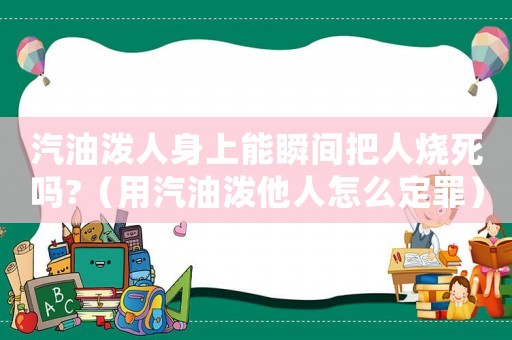 汽油潑人身上能瞬間把人燒死嗎?（用汽油潑他人怎么定罪）