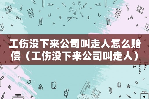 工傷沒下來公司叫走人怎么賠償（工傷沒下來公司叫走人）