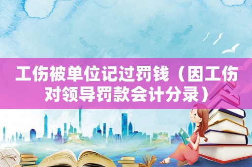 工傷被單位記過罰錢（因工傷對領導罰款會計分錄）