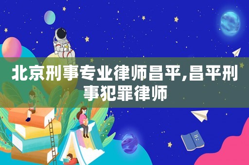 北京刑事專業(yè)律師昌平,昌平刑事犯罪律師