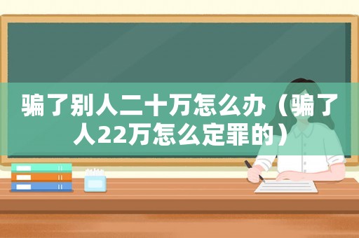 騙了別人二十萬(wàn)怎么辦（騙了人22萬(wàn)怎么定罪的）