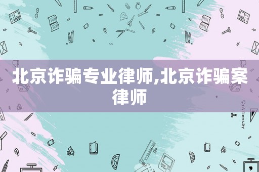 北京詐騙專業律師,北京詐騙案律師