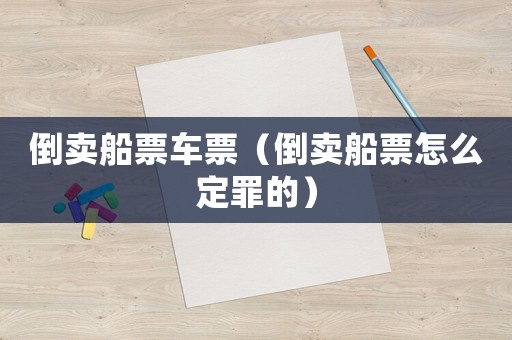 倒賣船票車票（倒賣船票怎么定罪的）