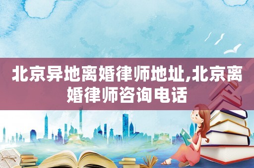 北京異地離婚律師地址,北京離婚律師咨詢電話