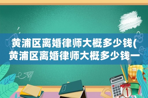黃浦區離婚律師大概多少錢(黃浦區離婚律師大概多少錢一個月)