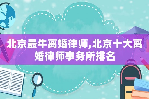 北京最牛離婚律師,北京十大離婚律師事務(wù)所排名