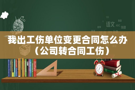 我出工傷單位變更合同怎么辦（公司轉合同工傷）