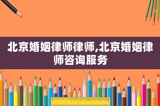 北京婚姻律師律師,北京婚姻律師咨詢服務