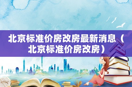 北京標準價房改房最新消息（北京標準價房改房）