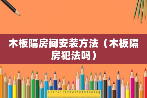 木板隔房間安裝方法（木板隔房犯法嗎）
