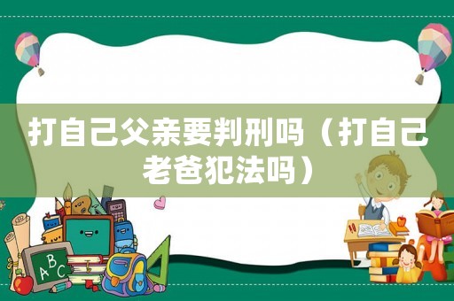 打自己父親要判刑嗎（打自己老爸犯法嗎）