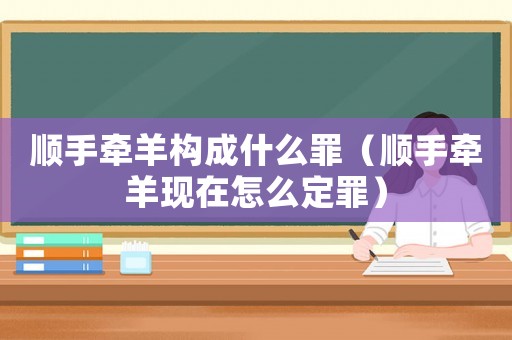 順手牽羊構成什么罪（順手牽羊現在怎么定罪）