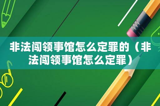 非法闖領事館怎么定罪的（非法闖領事館怎么定罪）