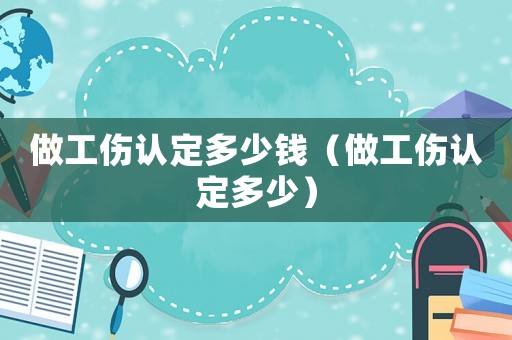 做工傷認(rèn)定多少錢（做工傷認(rèn)定多少）