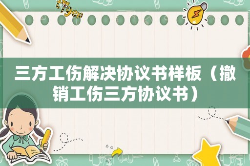 三方工傷解決協議書樣板（撤銷工傷三方協議書）