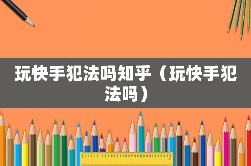 玩快手犯法嗎知乎（玩快手犯法嗎）
