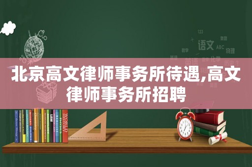 北京高文律師事務(wù)所待遇,高文律師事務(wù)所招聘