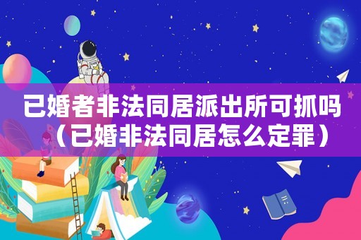 已婚者非法同居派出所可抓嗎（已婚非法同居怎么定罪）