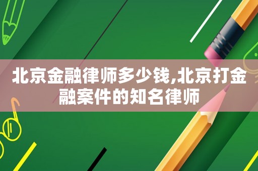 北京金融律師多少錢,北京打金融案件的知名律師