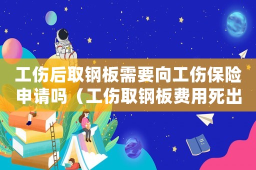 工傷后取鋼板需要向工傷保險申請嗎（工傷取鋼板費用死出）