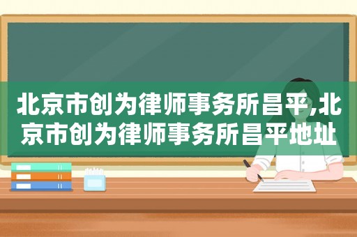 北京市創為律師事務所昌平,北京市創為律師事務所昌平地址