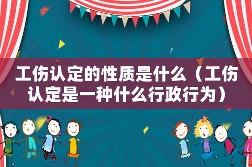 工傷認(rèn)定的性質(zhì)是什么（工傷認(rèn)定是一種什么行政行為）