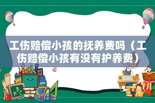 工傷賠償小孩的撫養費嗎（工傷賠償小孩有沒有護養費）