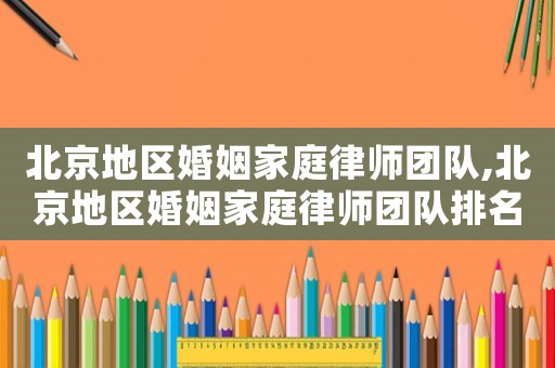 北京地區(qū)婚姻家庭律師團隊,北京地區(qū)婚姻家庭律師團隊排名