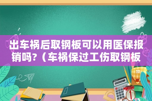 出車禍后取鋼板可以用醫保報銷嗎?（車禍保過工傷取鋼板可以申請工傷嗎）