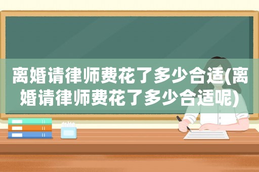 離婚請律師費花了多少合適(離婚請律師費花了多少合適呢)
