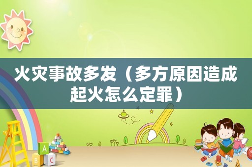 火災事故多發（多方原因造成起火怎么定罪）