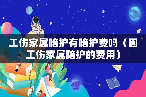 工傷家屬陪護(hù)有陪護(hù)費(fèi)嗎（因工傷家屬陪護(hù)的費(fèi)用）
