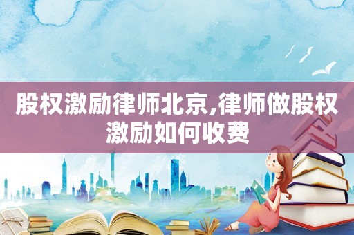 股權激勵律師北京,律師做股權激勵如何收費