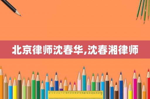 北京律師沈春華,沈春湘律師