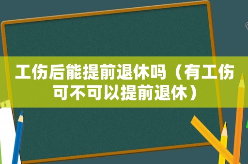 工傷后能提前退休嗎（有工傷可不可以提前退休）