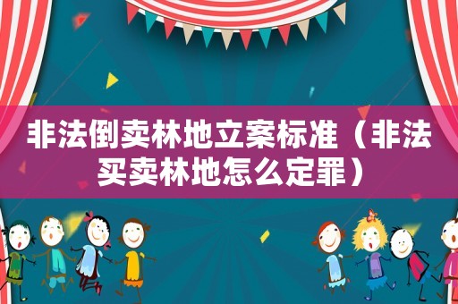 非法倒賣林地立案標準（非法買賣林地怎么定罪）